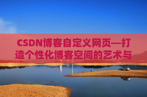 CSDN博客自定义网页—打造个性化博客空间的艺术与技巧